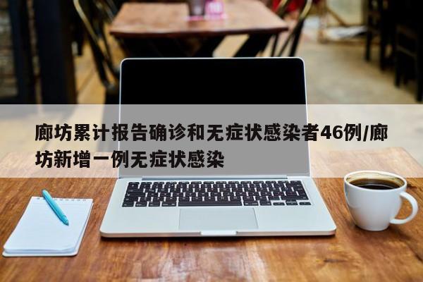 廊坊累计报告确诊和无症状感染者46例/廊坊新增一例无症状感染